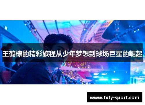 王鹤棣的精彩旅程从少年梦想到球场巨星的崛起
