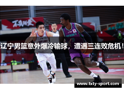 辽宁男篮意外爆冷输球，遭遇三连败危机！