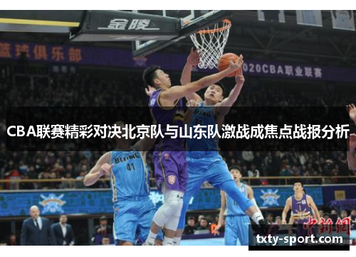 CBA联赛精彩对决北京队与山东队激战成焦点战报分析
