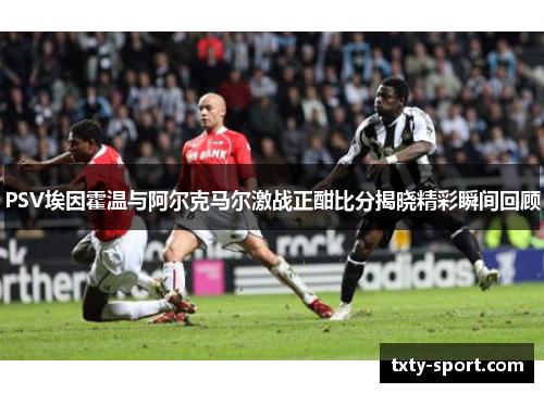 PSV埃因霍温与阿尔克马尔激战正酣比分揭晓精彩瞬间回顾
