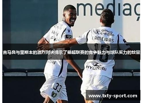 吉马良与里斯本的激烈对决揭示了葡超联赛的竞争魅力与球队实力的较量