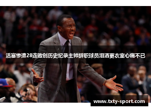 活塞惨遭28连败创历史纪录主帅辞职球员泪洒更衣室心痛不已