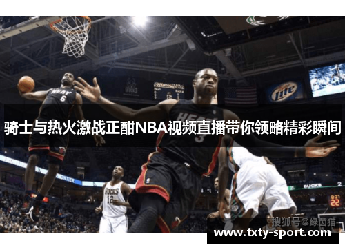 骑士与热火激战正酣NBA视频直播带你领略精彩瞬间
