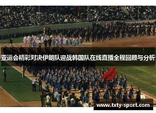 亚运会精彩对决伊朗队迎战韩国队在线直播全程回顾与分析