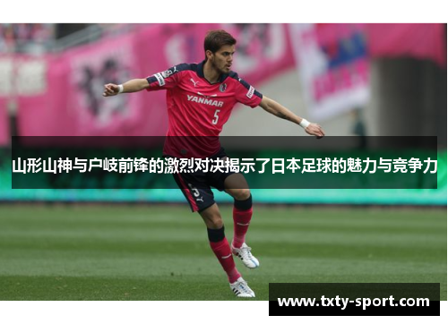山形山神与户岐前锋的激烈对决揭示了日本足球的魅力与竞争力