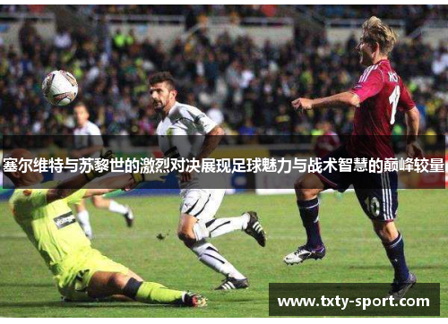 塞尔维特与苏黎世的激烈对决展现足球魅力与战术智慧的巅峰较量